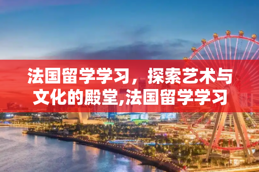 法国留学学习，探索艺术与文化的殿堂,法国留学学习