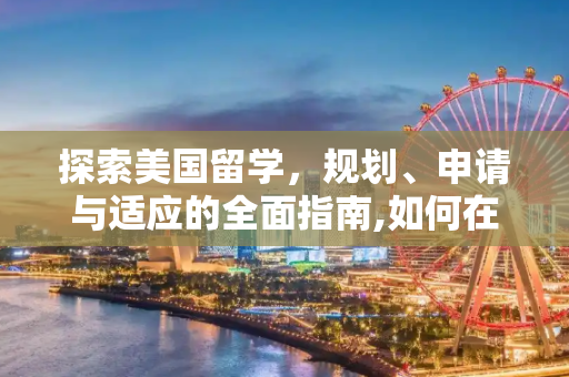 探索美国留学，规划、申请与适应的全面指南,如何在美国留学