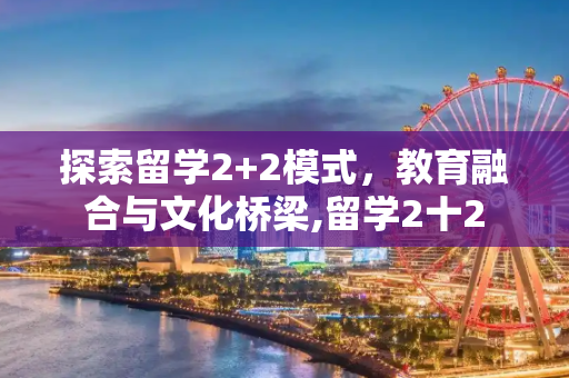 探索留学2+2模式，教育融合与文化桥梁,留学2十2