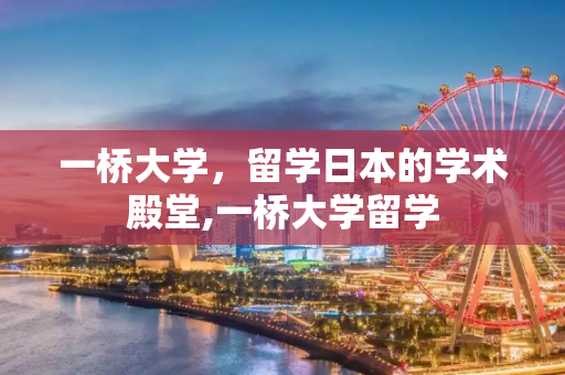 一桥大学，留学日本的学术殿堂,一桥大学留学