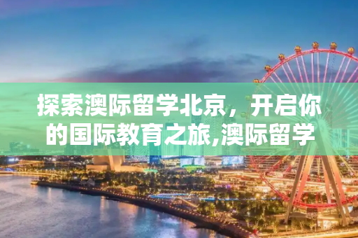 探索澳际留学北京，开启你的国际教育之旅,澳际留学北京