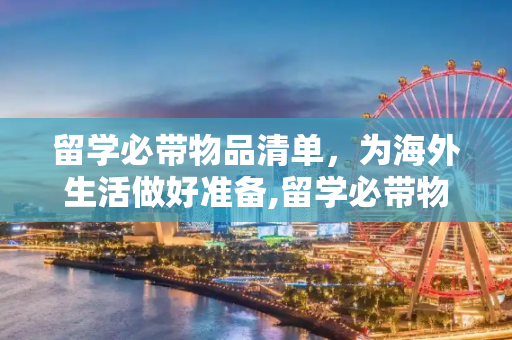留学必带物品清单，为海外生活做好准备,留学必带物品