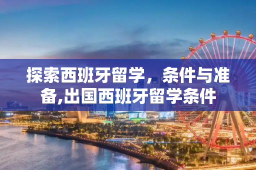 探索西班牙留学，条件与准备,出国西班牙留学条件