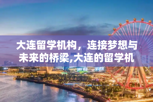 大连留学机构，连接梦想与未来的桥梁,大连的留学机构