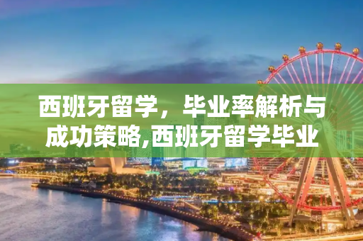 西班牙留学，毕业率解析与成功策略,西班牙留学毕业率