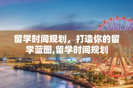 留学时间规划，打造你的留学蓝图,留学时间规划