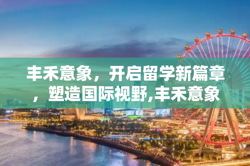 丰禾意象，开启留学新篇章，塑造国际视野,丰禾意象留学