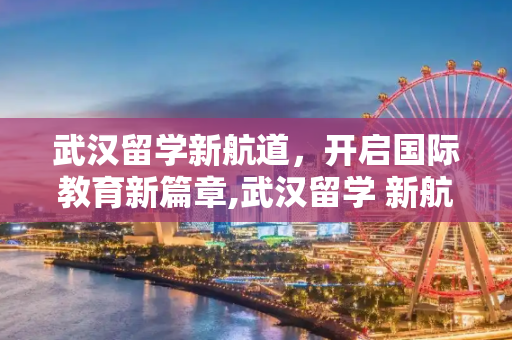 武汉留学新航道，开启国际教育新篇章,武汉留学 新航道