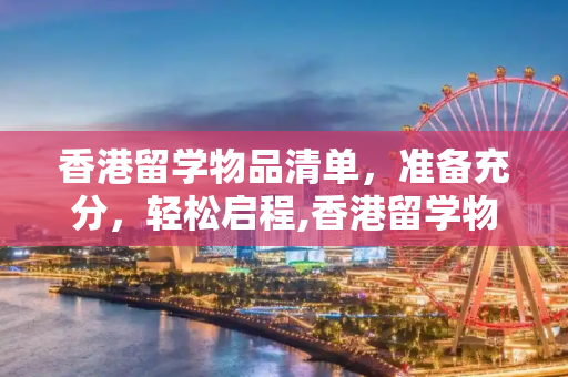 香港留学物品清单，准备充分，轻松启程,香港留学物品清单