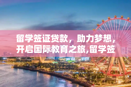 留学签证贷款，助力梦想，开启国际教育之旅,留学签证贷款