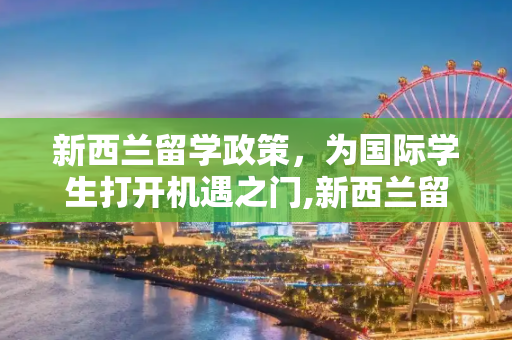 新西兰留学政策，为国际学生打开机遇之门,新西兰留学政策
