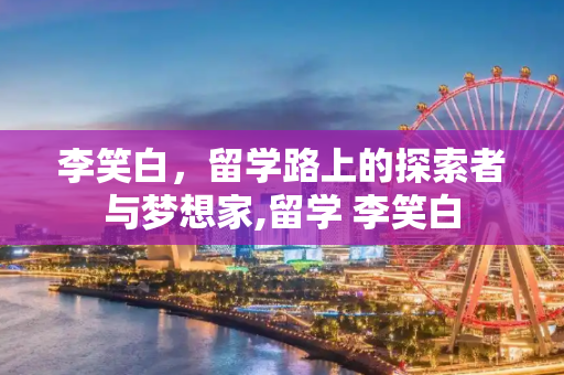 李笑白，留学路上的探索者与梦想家,留学 李笑白
