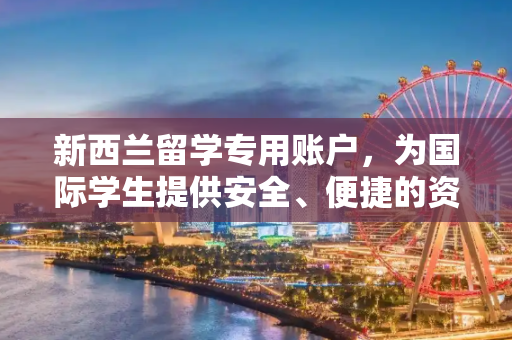 新西兰留学专用账户，为国际学生提供安全、便捷的资金管理方案,新西兰留学专用账户