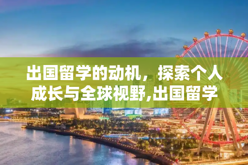 出国留学的动机，探索个人成长与全球视野,出国留学的动机