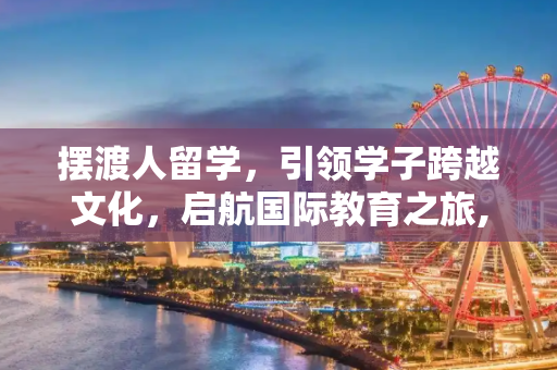 摆渡人留学，引领学子跨越文化，启航国际教育之旅,摆渡人留学