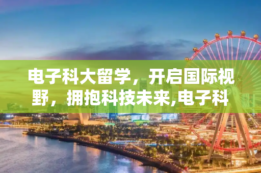 电子科大留学，开启国际视野，拥抱科技未来,电子科大留学