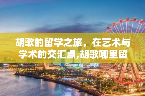胡歌的留学之旅，在艺术与学术的交汇点,胡歌哪里留学