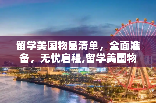 留学美国物品清单，全面准备，无忧启程,留学美国物品清单