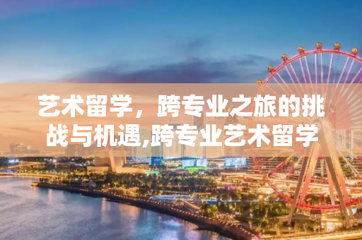 艺术留学，跨专业之旅的挑战与机遇,跨专业艺术留学