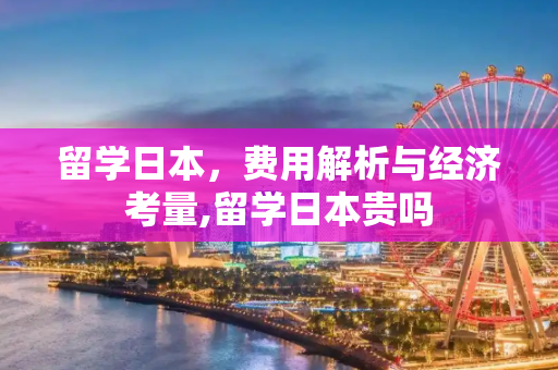 留学日本，费用解析与经济考量,留学日本贵吗
