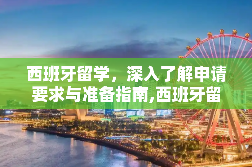 西班牙留学，深入了解申请要求与准备指南,西班牙留学的要求