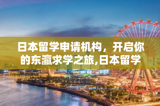 日本留学申请机构，开启你的东瀛求学之旅,日本留学申请机构