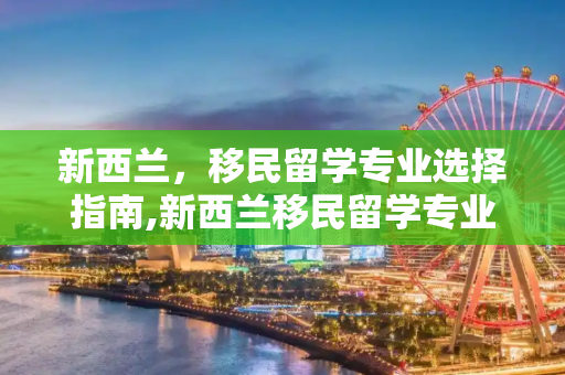 新西兰，移民留学专业选择指南,新西兰移民留学专业