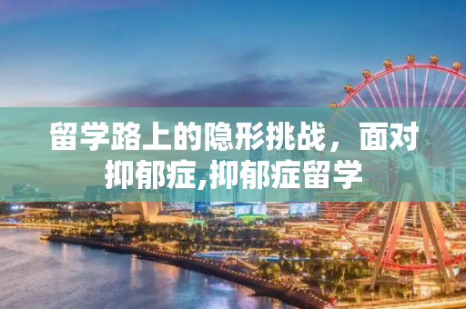 留学路上的隐形挑战，面对抑郁症,抑郁症留学
