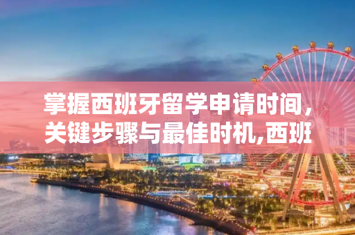 掌握西班牙留学申请时间，关键步骤与最佳时机,西班牙留学申请时间