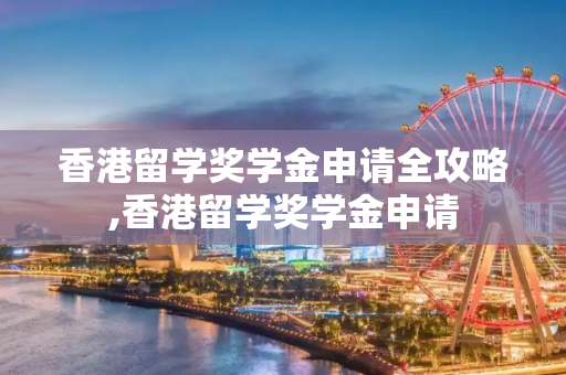 香港留学奖学金申请全攻略,香港留学奖学金申请