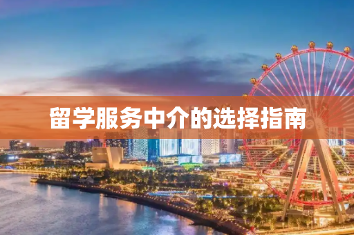 留学服务中介的选择指南
