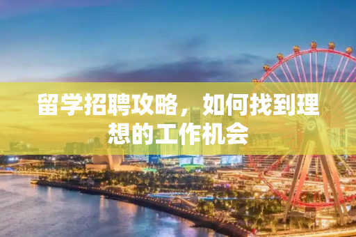 留学招聘攻略，如何找到理想的工作机会