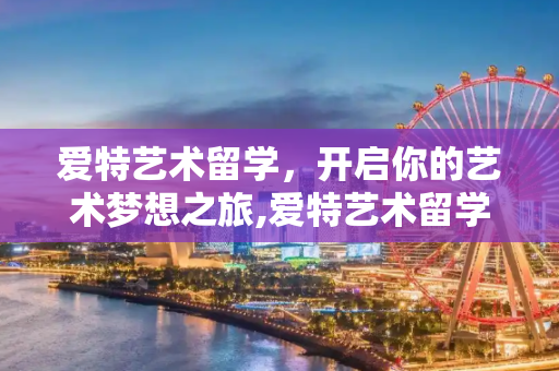 爱特艺术留学，开启你的艺术梦想之旅,爱特艺术留学